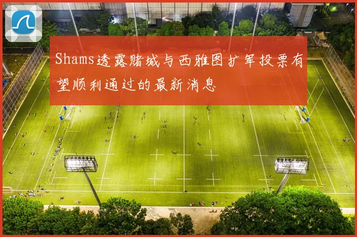 Shams透露赌城与西雅图扩军投票有望顺利通过的最新消息