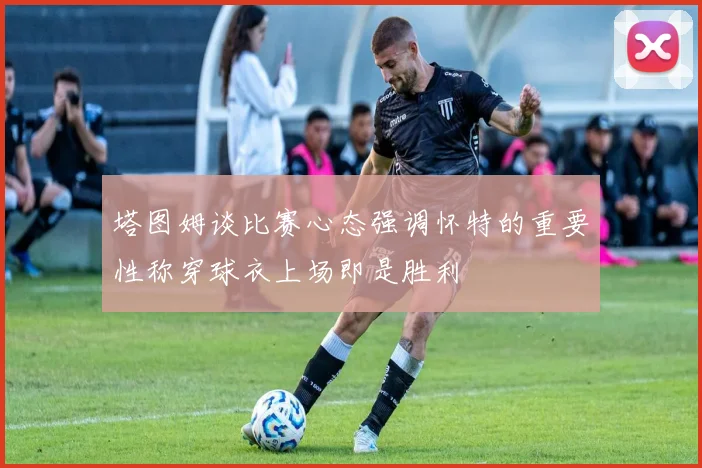 塔图姆谈比赛心态强调怀特的重要性称穿球衣上场即是胜利
