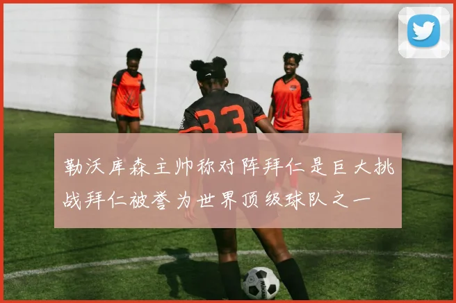 勒沃库森主帅称对阵拜仁是巨大挑战拜仁被誉为世界顶级球队之一
