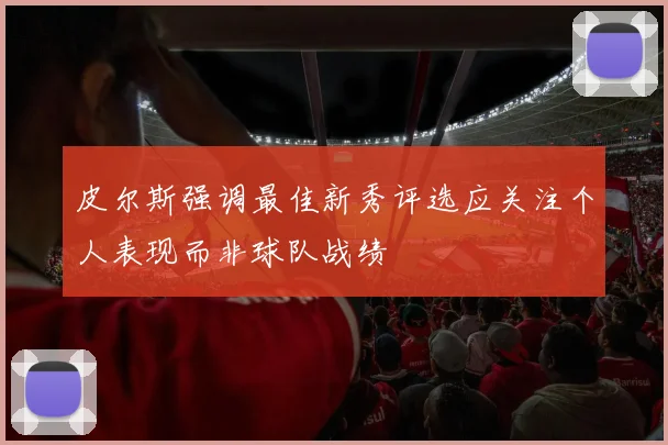 皮尔斯强调最佳新秀评选应关注个人表现而非球队战绩