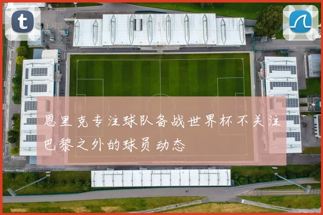 恩里克专注球队备战世界杯不关注巴黎之外的球员动态