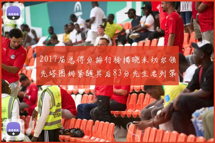 2017届总得分排行榜揭晓米切尔领先塔图姆紧随其后83分先生名列第四