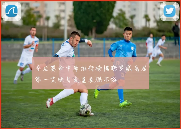 季后赛命中率排行榜揭晓罗威高居第一艾顿与麦基表现不俗