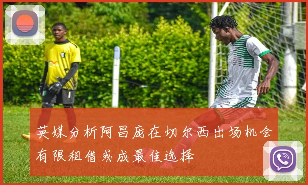 英媒分析阿昌庞在切尔西出场机会有限租借或成最佳选择