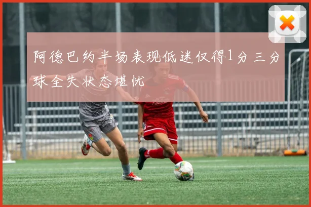 阿德巴约半场表现低迷仅得1分三分球全失状态堪忧