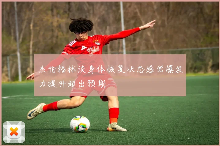 杰伦格林谈身体恢复状态感觉爆发力提升超出预期
