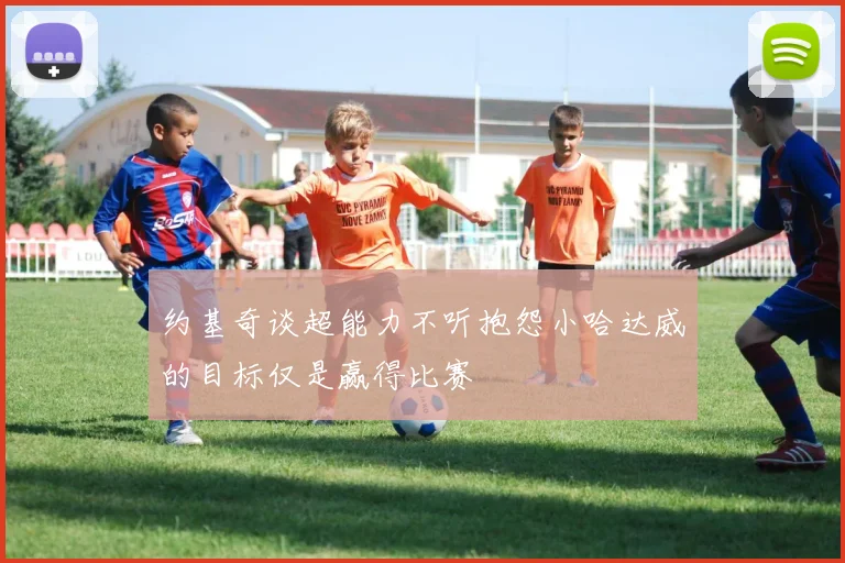 约基奇谈超能力不听抱怨小哈达威的目标仅是赢得比赛