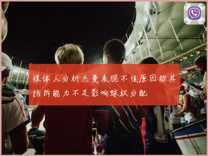 媒体人分析杰曼表现不佳原因称其挡拆能力不足影响球权分配