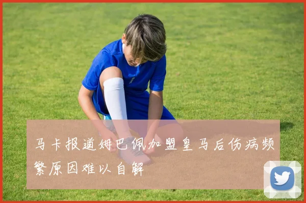 马卡报道姆巴佩加盟皇马后伤病频繁原因难以自解