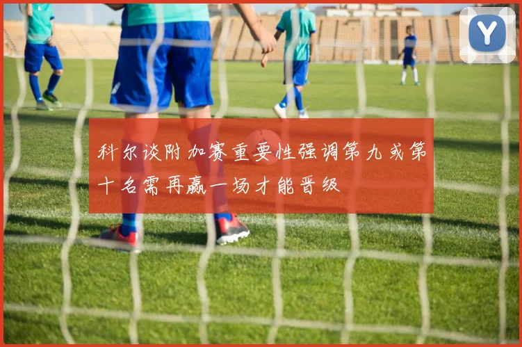 科尔谈附加赛重要性强调第九或第十名需再赢一场才能晋级