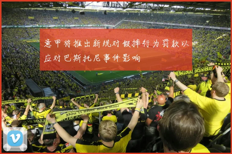 意甲将推出新规对假摔行为罚款以应对巴斯托尼事件影响