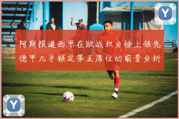 阿斯报道西甲在欧战积分榜上领先德甲几乎锁定第五席位的前景分析