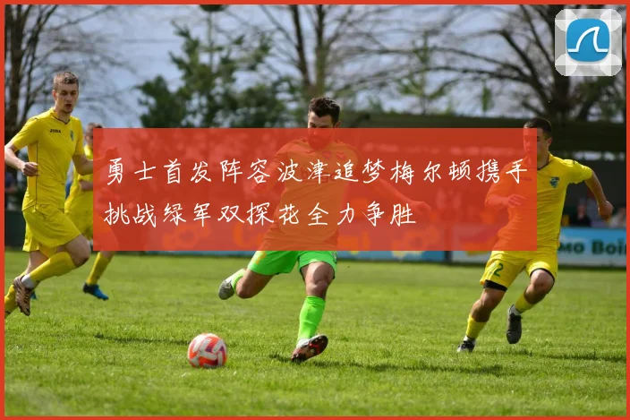 勇士首发阵容波津追梦梅尔顿携手挑战绿军双探花全力争胜
